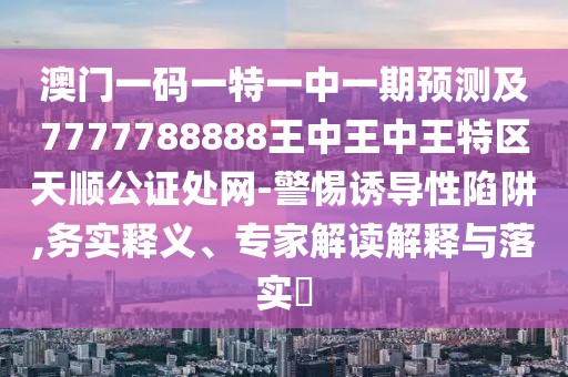 澳門一碼一特一中一期預(yù)測及7777788888王中王中王特區(qū)天順公證處網(wǎng)-警惕誘導(dǎo)性陷阱,務(wù)實釋義、專家解讀解釋與落實?