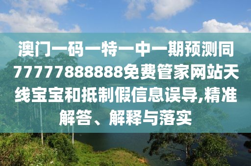 澳門一碼一特一中一期預(yù)測同77777888888免費(fèi)管家網(wǎng)站天線寶寶和抵制假信息誤導(dǎo),精準(zhǔn)解答、解釋與落實(shí)