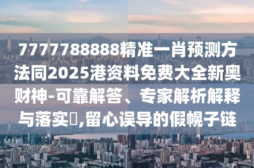7777788888精準(zhǔn)一肖預(yù)測(cè)方法同2025港資料免費(fèi)大全新奧財(cái)神-可靠解答、專(zhuān)家解析解釋與落實(shí)?,留心誤導(dǎo)的假幌子鏈