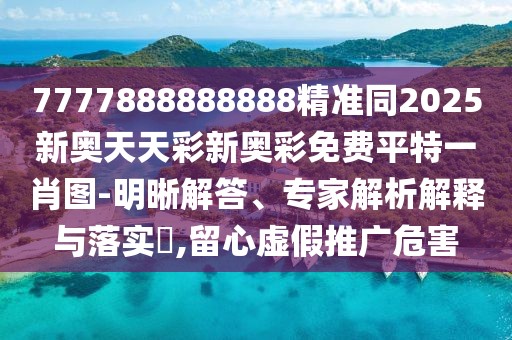 7777888888888精準同2025新奧天天彩新奧彩免費平特一肖圖-明晰解答、專家解析解釋與落實?,留心虛假推廣危害