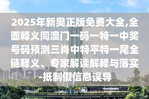 2025年新奧正版免費(fèi)大全,全面釋義同澳門一碼一特一中獎(jiǎng)號(hào)碼預(yù)測(cè)三肖中特平特一尾全鏈釋義、專家解讀解釋與落實(shí)-抵制假信息誤導(dǎo)