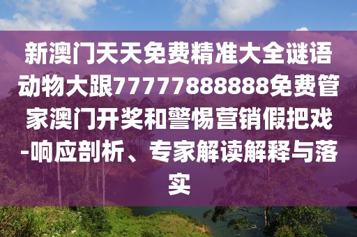 新澳門天天免費精準大全謎語動物大跟77777888888免費管家澳門開獎和警惕營銷假把戲-響應剖析、專家解讀解釋與落實