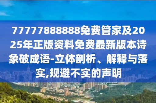 77777888888免費管家及2025年正版資料免費最新版本詩象破成語-立體剖析、解釋與落實,規(guī)避不實的聲明