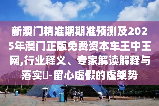 新澳門精準期期準預測及2025年澳門正版免費資本車王中王網(wǎng),行業(yè)釋義、專家解讀解釋與落實?-留心虛假的虛架勢