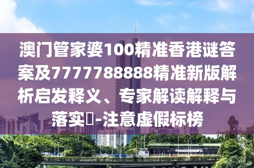 澳門管家婆100精準香港謎答案及7777788888精準新版解析啟發(fā)釋義、專家解讀解釋與落實?-注意虛假標榜