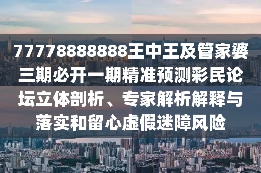 77778888888王中王及管家婆三期必開(kāi)一期精準(zhǔn)預(yù)測(cè)彩民論壇立體剖析、專(zhuān)家解析解釋與落實(shí)和留心虛假迷障風(fēng)險(xiǎn)