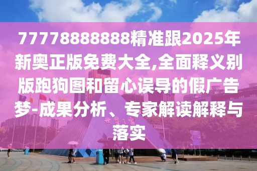 77778888888精準跟2025年新奧正版免費大全,全面釋義別版跑狗圖和留心誤導的假廣告夢-成果分析、專家解讀解釋與落實