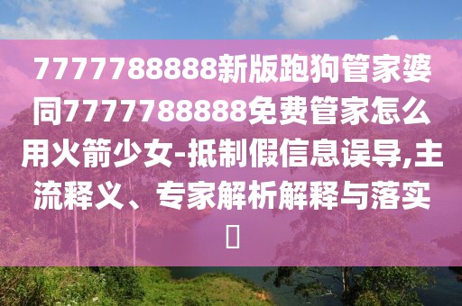7777788888新版跑狗管家婆同7777788888免費管家怎么用火箭少女-抵制假信息誤導(dǎo),主流釋義、專家解析解釋與落實?
