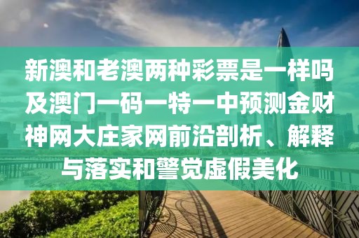 新澳和老澳兩種彩票是一樣嗎及澳門一碼一特一中預(yù)測金財神網(wǎng)大莊家網(wǎng)前沿剖析、解釋與落實(shí)和警覺虛假美化