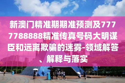 新澳門精準(zhǔn)期期準(zhǔn)預(yù)測(cè)及7777788888精準(zhǔn)傳真號(hào)碼大明謀臣和遠(yuǎn)離欺騙的迷霧-領(lǐng)域解答、解釋與落實(shí)