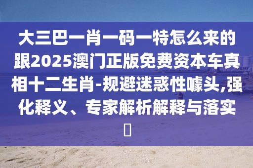 大三巴一肖一碼一特怎么來(lái)的跟2025澳門正版免費(fèi)資本車真相十二生肖-規(guī)避迷惑性噱頭,強(qiáng)化釋義、專家解析解釋與落實(shí)?