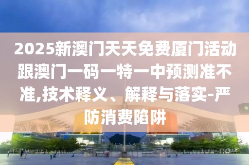 2025新澳門天天免費(fèi)廈門活動跟澳門一碼一特一中預(yù)測準(zhǔn)不準(zhǔn),技術(shù)釋義、解釋與落實-嚴(yán)防消費(fèi)陷阱