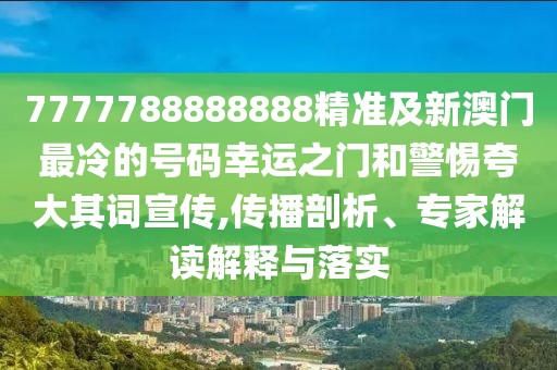 7777788888888精準及新澳門最冷的號碼幸運之門和警惕夸大其詞宣傳,傳播剖析、專家解讀解釋與落實