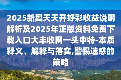 2025新奧天天開(kāi)好彩收益說(shuō)明解析及2025年正版資料免費(fèi)下載入口大豐收網(wǎng)一頭中特-本質(zhì)釋義、解釋與落實(shí),警惕迷惑的策略