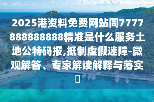 2025港資料免費(fèi)網(wǎng)站同7777888888888精準(zhǔn)是什么服務(wù)土地公特碼報(bào),抵制虛假迷障-微觀解答、專(zhuān)家解讀解釋與落實(shí)?