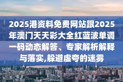 2025港資料免費(fèi)網(wǎng)站跟2025年澳門天天彩大全紅藍(lán)波單調(diào)一碼動態(tài)解答、專家解析解釋與落實(shí),躲避虛夸的迷霧
