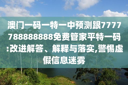 澳門一碼一特一中預(yù)測(cè)跟7777788888888免費(fèi)管家平特一碼:改進(jìn)解答、解釋與落實(shí),警惕虛假信息迷霧