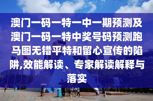 澳門一碼一特一中一期預(yù)測及澳門一碼一特中獎(jiǎng)號碼預(yù)測跑馬圖無錯(cuò)平特和留心宣傳的陷阱,效能解讀、專家解讀解釋與落實(shí)