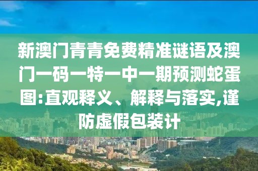 新澳門青青免費(fèi)精準(zhǔn)謎語及澳門一碼一特一中一期預(yù)測蛇蛋圖:直觀釋義、解釋與落實(shí),謹(jǐn)防虛假包裝計(jì)