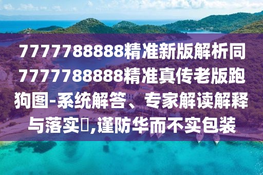 7777788888精準(zhǔn)新版解析同7777788888精準(zhǔn)真?zhèn)骼习媾芄穲D-系統(tǒng)解答、專家解讀解釋與落實?,謹(jǐn)防華而不實包裝
