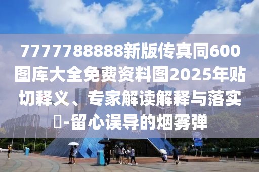 7777788888新版?zhèn)髡嫱?00圖庫大全免費資料圖2025年貼切釋義、專家解讀解釋與落實?-留心誤導的煙霧彈