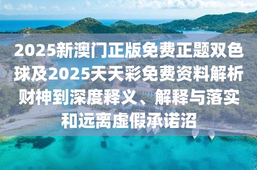 2025新澳門正版免費正題雙色球及2025天天彩免費資料解析財神到深度釋義、解釋與落實和遠離虛假承諾沼