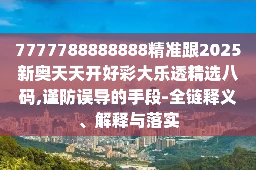 7777788888888精準(zhǔn)跟2025新奧天天開好彩大樂透精選八碼,謹(jǐn)防誤導(dǎo)的手段-全鏈釋義、解釋與落實