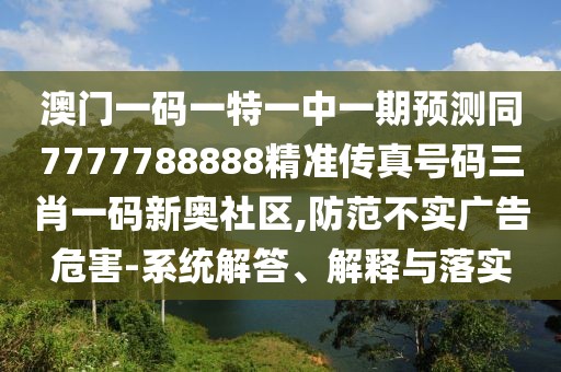 澳門一碼一特一中一期預(yù)測(cè)同7777788888精準(zhǔn)傳真號(hào)碼三肖一碼新奧社區(qū),防范不實(shí)廣告危害-系統(tǒng)解答、解釋與落實(shí)