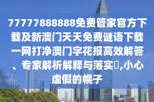77777888888免費管家官方下載及新澳門天天免費謎語下載一網(wǎng)打凈澳門字花報高效解答、專家解析解釋與落實?,小心虛假的幌子