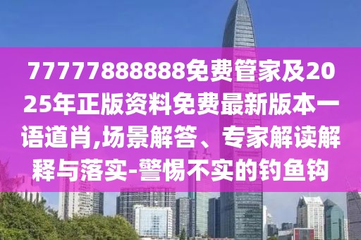 77777888888免費(fèi)管家及2025年正版資料免費(fèi)最新版本一語道肖,場景解答、專家解讀解釋與落實-警惕不實的釣魚鉤