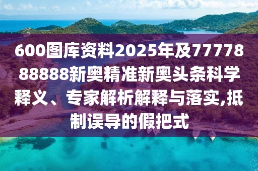 600圖庫(kù)資料2025年及7777888888新奧精準(zhǔn)新奧頭條科學(xué)釋義、專(zhuān)家解析解釋與落實(shí),抵制誤導(dǎo)的假把式