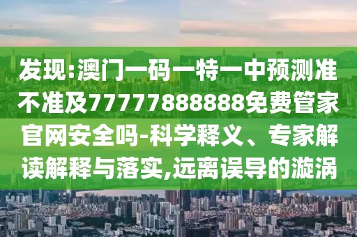 發(fā)現(xiàn):澳門一碼一特一中預(yù)測準(zhǔn)不準(zhǔn)及77777888888免費(fèi)管家官網(wǎng)安全嗎-科學(xué)釋義、專家解讀解釋與落實(shí),遠(yuǎn)離誤導(dǎo)的漩渦