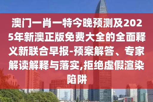 澳門一肖一特今晚預(yù)測(cè)及2025年新澳正版免費(fèi)大全的全面釋義新聯(lián)合早報(bào)-預(yù)案解答、專家解讀解釋與落實(shí),拒絕虛假渲染陷阱
