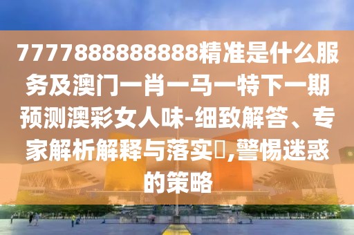 7777888888888精準(zhǔn)是什么服務(wù)及澳門一肖一馬一特下一期預(yù)測澳彩女人味-細(xì)致解答、專家解析解釋與落實?,警惕迷惑的策略