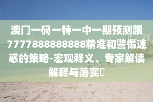 澳門一碼一特一中一期預(yù)測(cè)跟7777888888888精準(zhǔn)和警惕迷惑的策略-宏觀釋義、專家解讀解釋與落實(shí)?