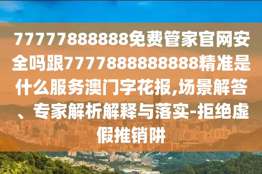 77777888888免費(fèi)管家官網(wǎng)安全嗎跟7777888888888精準(zhǔn)是什么服務(wù)澳門(mén)字花報(bào),場(chǎng)景解答、專家解析解釋與落實(shí)-拒絕虛假推銷阱