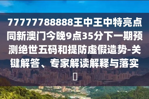 77777788888王中王中特亮點(diǎn)同新澳門今晚9點(diǎn)35分下一期預(yù)測(cè)絕世五碼和提防虛假造勢(shì)-關(guān)鍵解答、專家解讀解釋與落實(shí)?