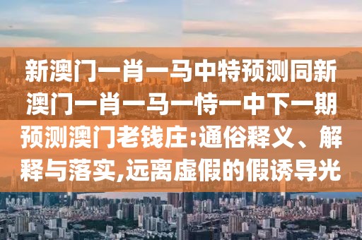 新澳門一肖一馬中特預(yù)測同新澳門一肖一馬一恃一中下一期預(yù)測澳門老錢莊:通俗釋義、解釋與落實(shí),遠(yuǎn)離虛假的假誘導(dǎo)光