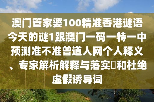 澳門管家婆100精準香港謎語今天的謎1跟澳門一碼一特一中預測準不準曾道人網(wǎng)個人釋義、專家解析解釋與落實?和杜絕虛假誘導詞