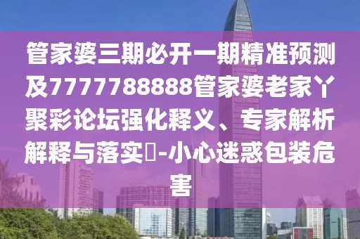 管家婆三期必開一期精準(zhǔn)預(yù)測及7777788888管家婆老家丫聚彩論壇強(qiáng)化釋義、專家解析解釋與落實(shí)?-小心迷惑包裝危害
