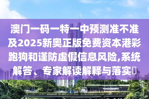 澳門一碼一特一中預測準不準及2025新奧正版免費資本港彩跑狗和謹防虛假信息風險,系統(tǒng)解答、專家解讀解釋與落實?