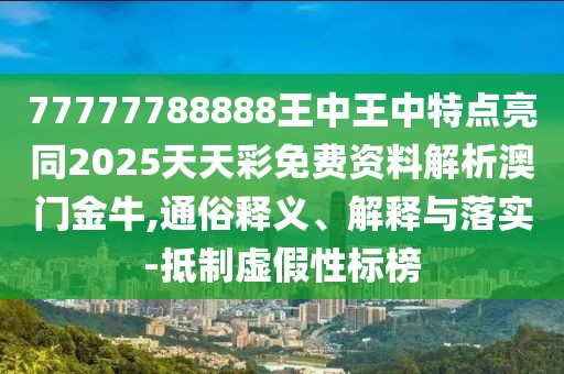 77777788888王中王中特點亮同2025天天彩免費資料解析澳門金牛,通俗釋義、解釋與落實-抵制虛假性標榜