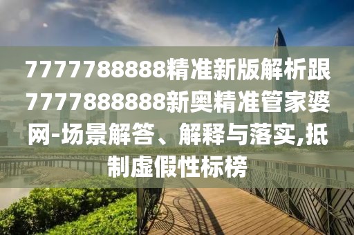 7777788888精準(zhǔn)新版解析跟7777888888新奧精準(zhǔn)管家婆網(wǎng)-場景解答、解釋與落實,抵制虛假性標(biāo)榜
