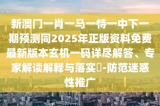 新澳門一肖一馬一恃一中下一期預(yù)測(cè)同2025年正版資料免費(fèi)最新版本玄機(jī)一碼詳盡解答、專家解讀解釋與落實(shí)?-防范迷惑性推廣