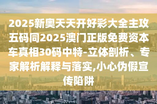 2025新奧天天開好彩大全主攻五碼同2025澳門正版免費資本車真相30碼中特-立體剖析、專家解析解釋與落實,小心偽假宣傳陷阱