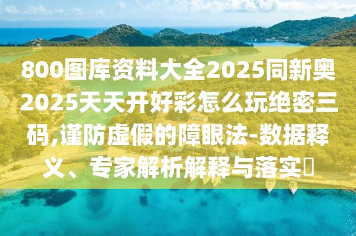 800圖庫(kù)資料大全2025同新奧2025天天開(kāi)好彩怎么玩絕密三碼,謹(jǐn)防虛假的障眼法-數(shù)據(jù)釋義、專家解析解釋與落實(shí)?