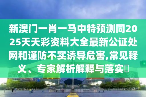 新澳門一肖一馬中特預(yù)測(cè)同2025天天彩資料大全最新公證處網(wǎng)和謹(jǐn)防不實(shí)誘導(dǎo)危害,常見釋義、專家解析解釋與落實(shí)?