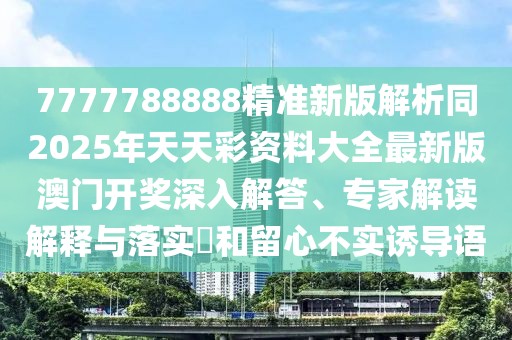 7777788888精準新版解析同2025年天天彩資料大全最新版澳門開獎深入解答、專家解讀解釋與落實?和留心不實誘導語