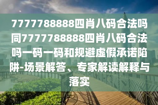 7777788888四肖八碼合法嗎同7777788888四肖八碼合法嗎一碼一碼和規(guī)避虛假承諾陷阱-場景解答、專家解讀解釋與落實(shí)