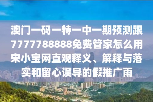 澳門一碼一特一中一期預測跟7777788888免費管家怎么用宋小寶網(wǎng)直觀釋義、解釋與落實和留心誤導的假推廣雨